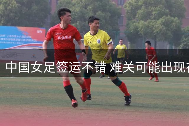 中国女足签运不错 难关可能出现在半决赛