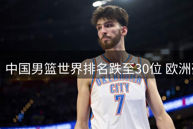 中国男篮世界排名跌至30位 欧洲豪门争抢CBA外援引关注