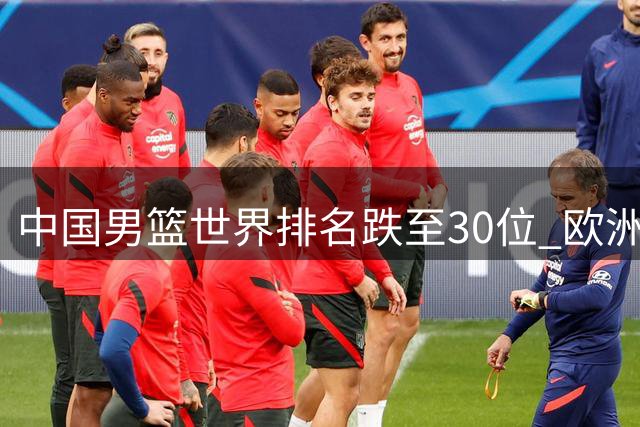 中国男篮世界排名跌至30位 欧洲豪门争抢CBA外援引关注
