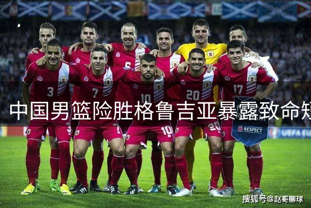 中国男篮险胜格鲁吉亚暴露致命短板 新人培养再遭质疑