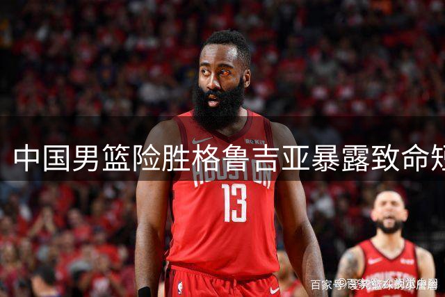 中国男篮险胜格鲁吉亚暴露致命短板 新人培养再遭质疑