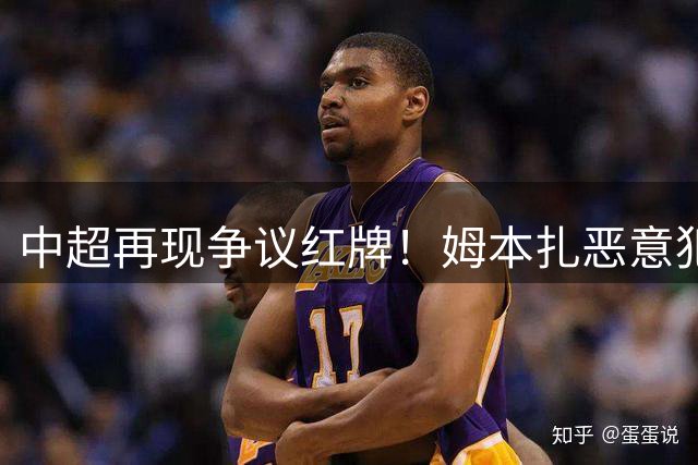 中超再现争议红牌！姆本扎恶意犯规遭驱逐 铁人队少打一人陷被动