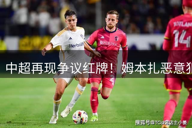 中超再现争议红牌！姆本扎恶意犯规遭驱逐 铁人队少打一人陷被动