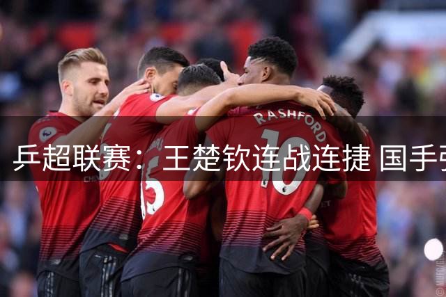 乒超联赛：王楚钦连战连捷 国手强强对话
