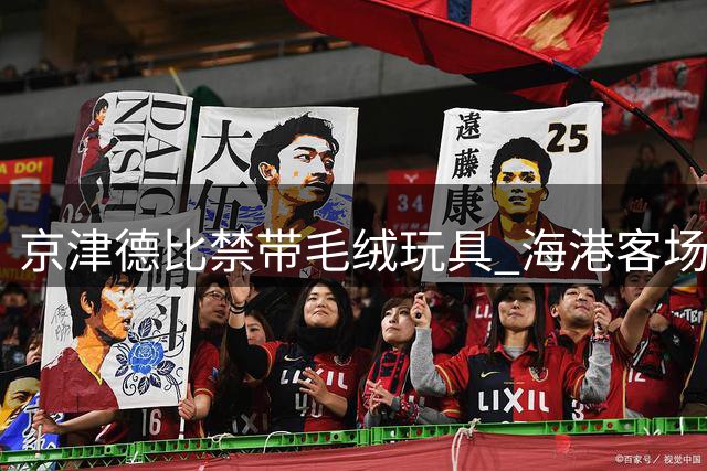 京津德比禁带毛绒玩具 海港客场险胜三镇
