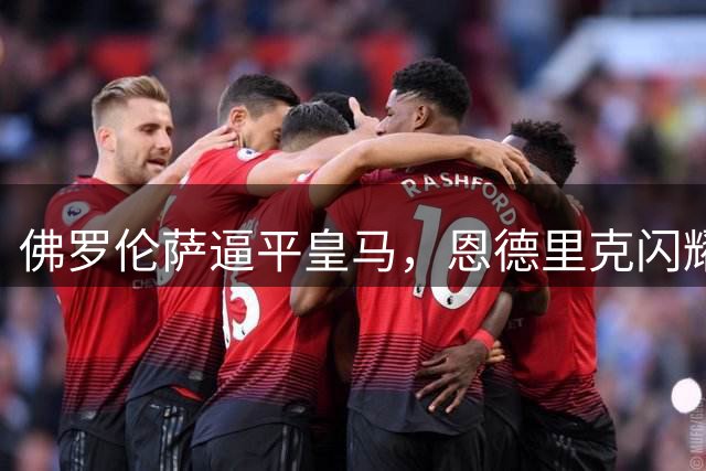 佛罗伦萨逼平皇马，恩德里克闪耀赛场打破僵局
