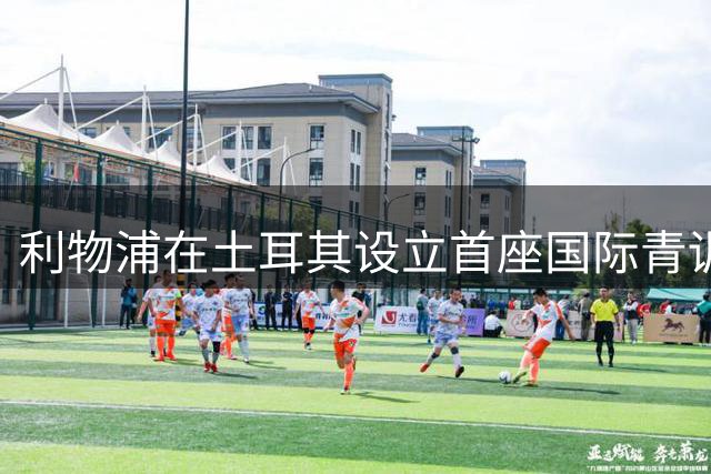 利物浦在土耳其设立首座国际青训基地