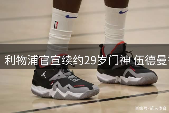 利物浦官宣续约29岁门神 伍德曼誓为球队继续奉献