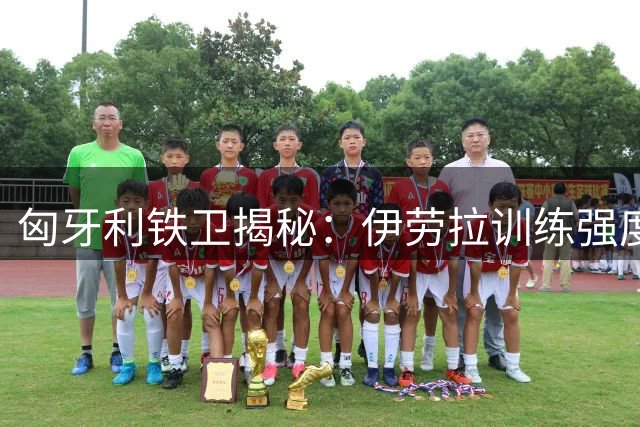 匈牙利铁卫揭秘：伊劳拉训练强度震惊利物浦全队 我与恩师重聚开启新征程