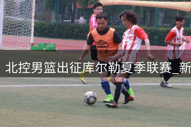 北控男篮出征库尔勒夏季联赛 新赛季备战启幕