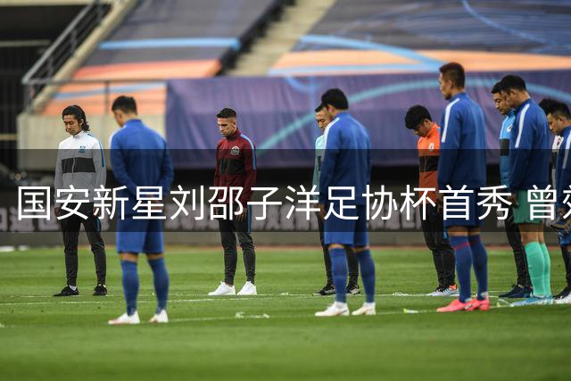 国安新星刘邵子洋足协杯首秀 曾效力拜仁的归化门将引关注
