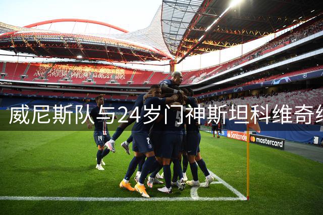 威尼斯队与24岁门神斯坦科维奇续约至2030年