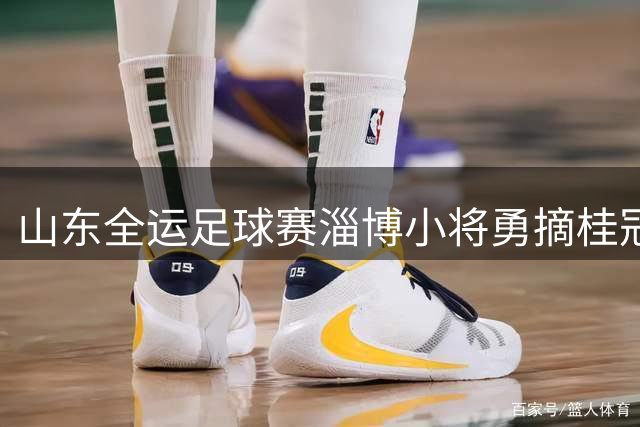 山东全运足球赛淄博小将勇摘桂冠
