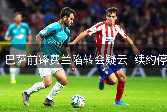 巴萨前锋费兰陷转会疑云 续约停滞或引发离队风波