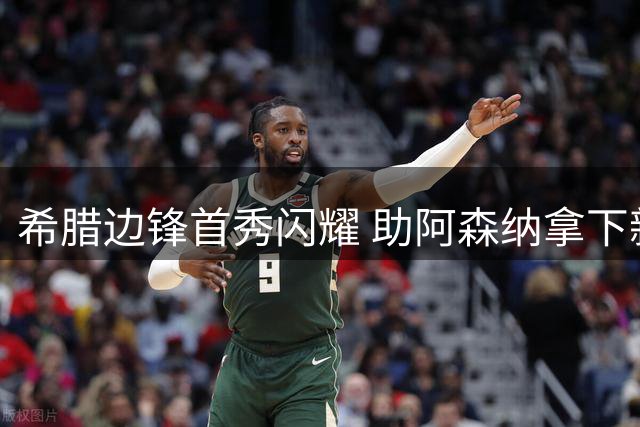 希腊边锋首秀闪耀 助阿森纳拿下新赛季首胜