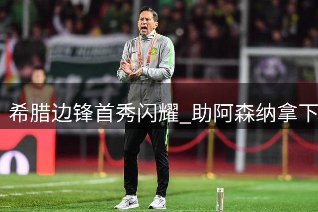 希腊边锋首秀闪耀 助阿森纳拿下新赛季首胜
