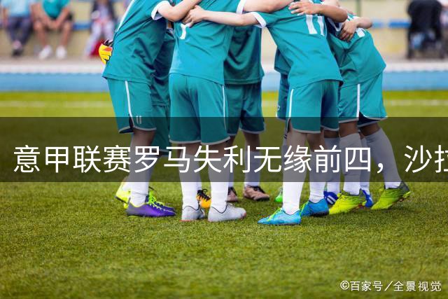 意甲联赛罗马失利无缘前四，沙拉维进球难挽败局