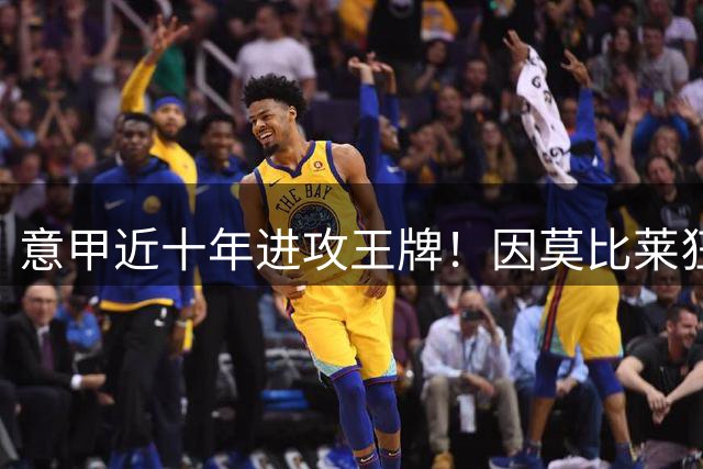 意甲近十年进攻王牌！因莫比莱狂造210球领跑