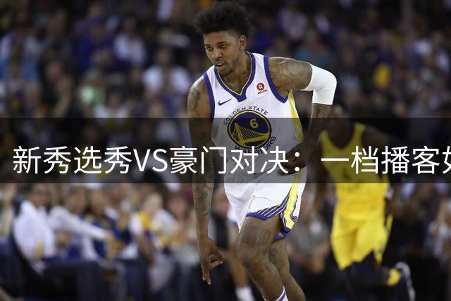 新秀选秀VS豪门对决：一档播客如何聊透NBA与WNBA五大悬念