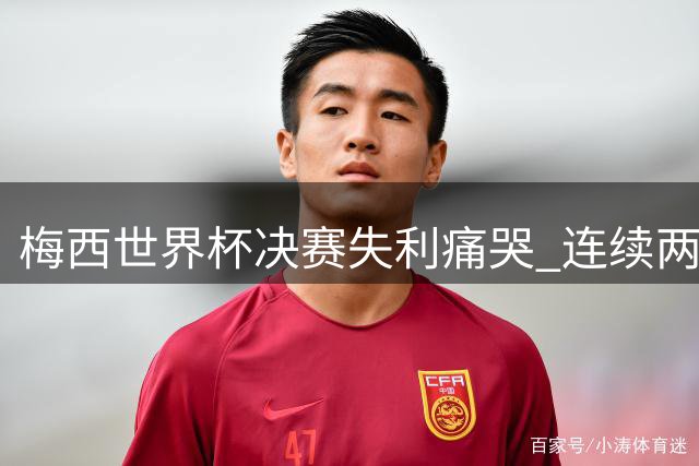 梅西世界杯决赛失利痛哭 连续两届闯进决赛或就此谢幕