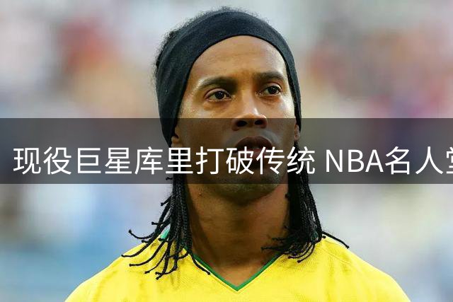 现役巨星库里打破传统 NBA名人堂首开先河设个人展