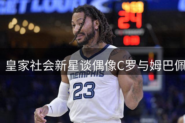 皇家社会新星谈偶像C罗与姆巴佩：追逐前辈脚步的成长之路