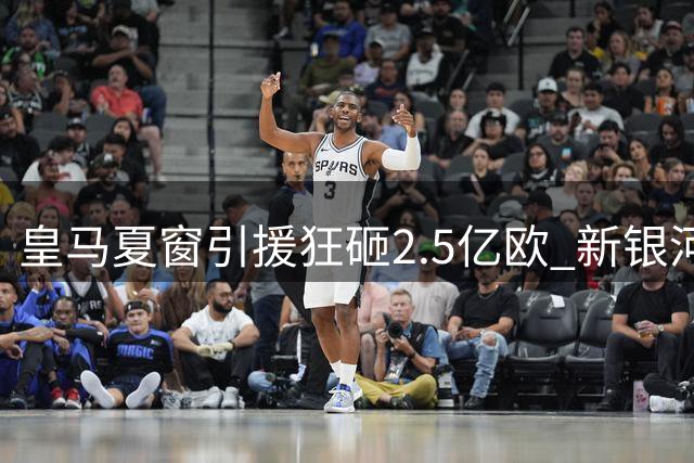 皇马夏窗引援狂砸2.5亿欧 新银河战舰完成六大重磅签约