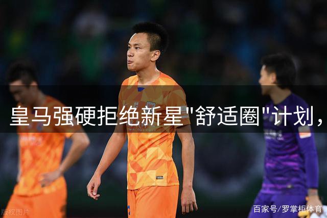 皇马强硬拒绝新星"舒适圈"计划，铁腕培养策略引发热议