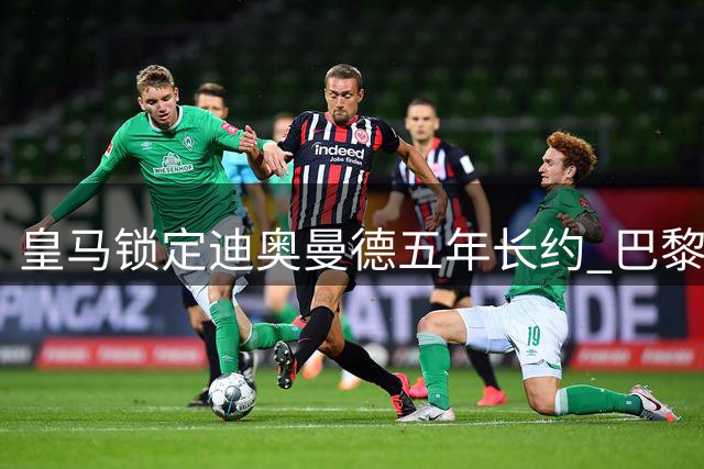 皇马锁定迪奥曼德五年长约 巴黎紧急重启谈判欲截胡