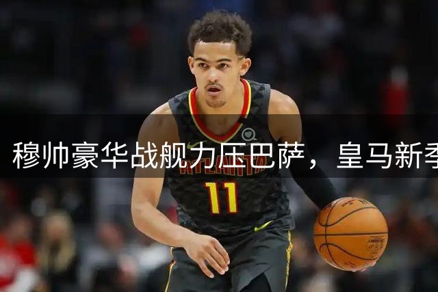 穆帅豪华战舰力压巴萨，皇马新季夺冠成唯一目标