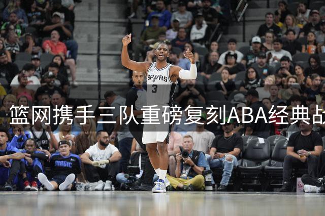 篮网携手三队重磅复刻ABA经典战袍 红白蓝配色引爆复古风潮