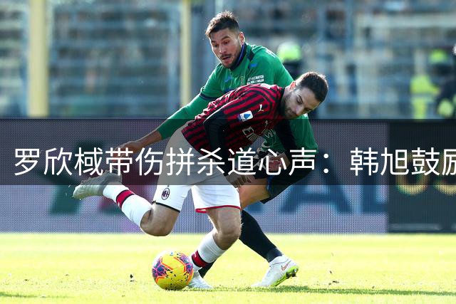 罗欣棫带伤拼杀道心声：韩旭鼓励支撑我 怒气化为关键远投