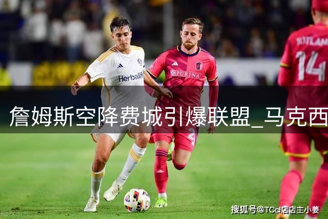 詹姆斯空降费城引爆联盟 马克西成唯一知情者背后藏玄机