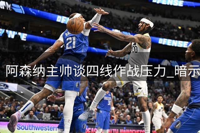 阿森纳主帅谈四线作战压力 暗示转会窗关闭前或再引援