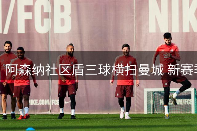 阿森纳社区盾三球横扫曼城 新赛季强势起航