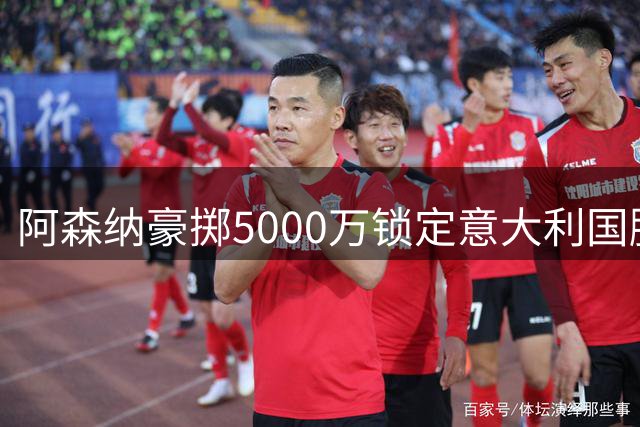 阿森纳豪掷5000万锁定意大利国脚 卡拉菲奥里加盟仅剩最后流程