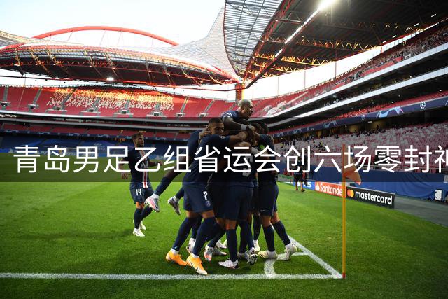 青岛男足乙组省运会创六场零封神话 青训体系结硕果