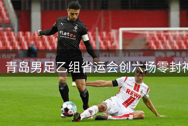 青岛男足乙组省运会创六场零封神话 青训体系结硕果