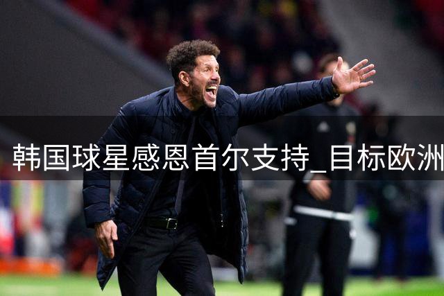 韩国球星感恩首尔支持 目标欧洲赛场证明自我