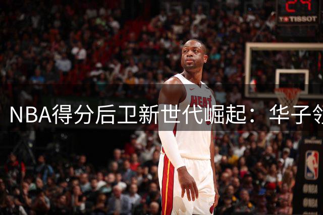 NBA得分后卫新世代崛起：华子领衔锋线，谁能冲击前十？