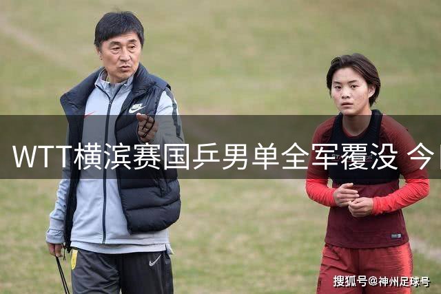 WTT横滨赛国乒男单全军覆没 今日女单中日大战央视聚焦